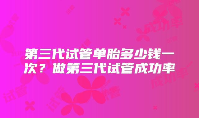 第三代试管单胎多少钱一次?做第三代试管成功率