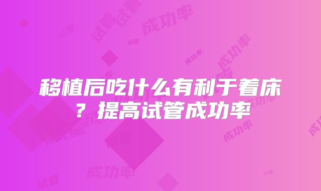移植后吃什么有利于着床?提高试管成功率