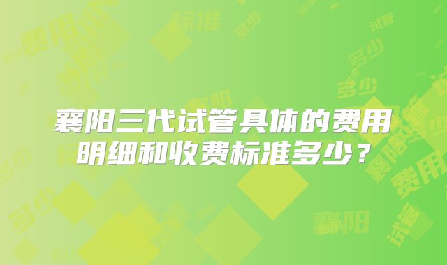 襄阳三代试管具体的费用明细和收费标准多少？