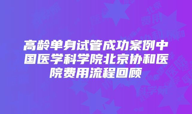 高龄单身试管成功案例中国医学科学院北京协和医院费用流程回顾