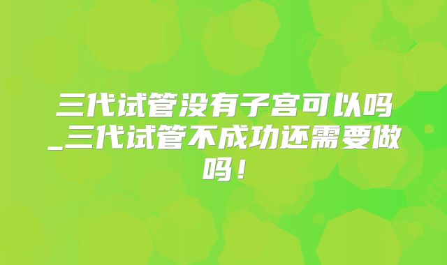 三代试管没有子宫可以吗_三代试管不成功还需要做吗!