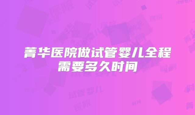 菁华医院做试管婴儿全程需要多久时间