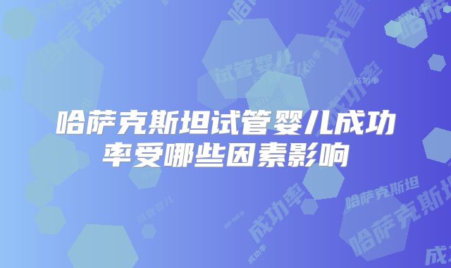 哈萨克斯坦试管婴儿成功率受哪些因素影响