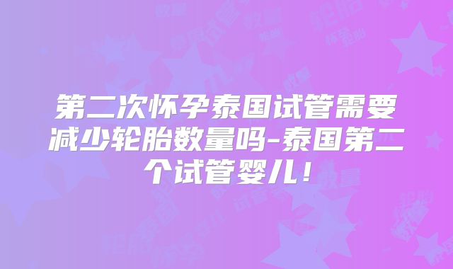 第二次怀孕泰国试管需要减少轮胎数量吗-泰国第二个试管婴儿！