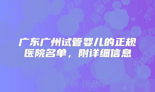 广东广州试管婴儿的正规医院名单,附详细信息