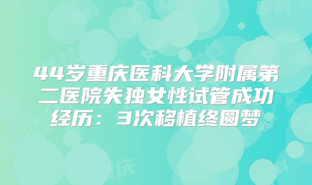 44岁重庆医科大学附属第二医院失独女性试管成功经历:3次移植终圆梦