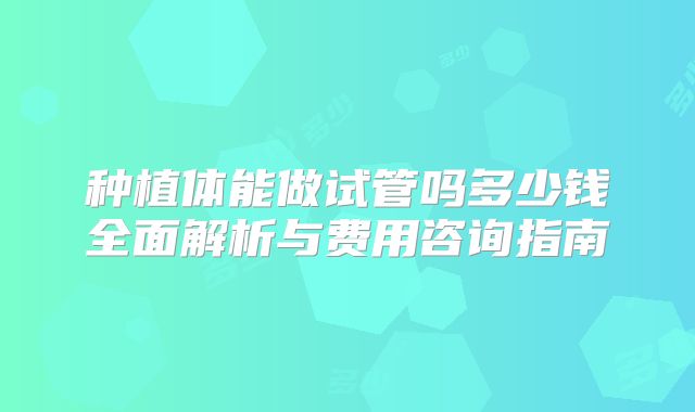 种植体能做试管吗多少钱全面解析与费用咨询指南