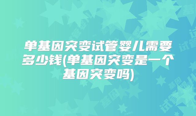 单基因突变试管婴儿需要多少钱(单基因突变是一个基因突变吗)