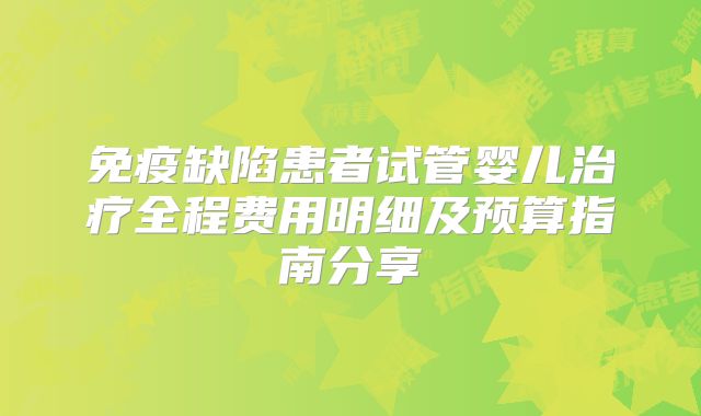 免疫缺陷患者试管婴儿治疗全程费用明细及预算指南分享