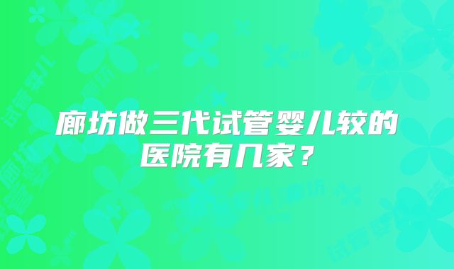 廊坊做三代试管婴儿较的医院有几家？