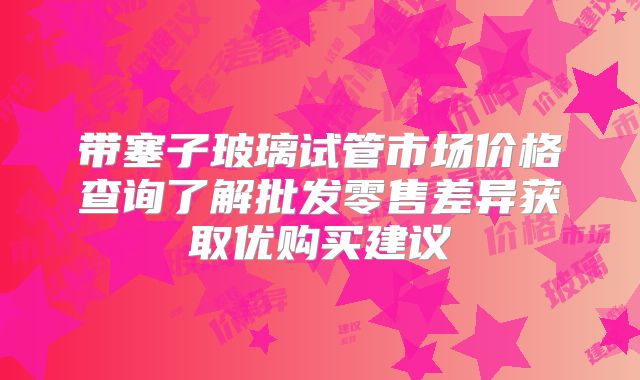 带塞子玻璃试管市场价格查询了解批发零售差异获取优购买建议