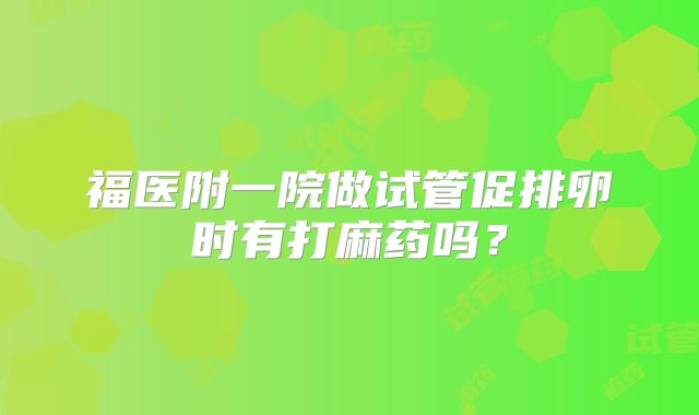 福医附一院做试管促排卵时有打麻药吗？