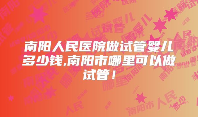 南阳人民医院做试管婴儿多少钱,南阳市哪里可以做试管!