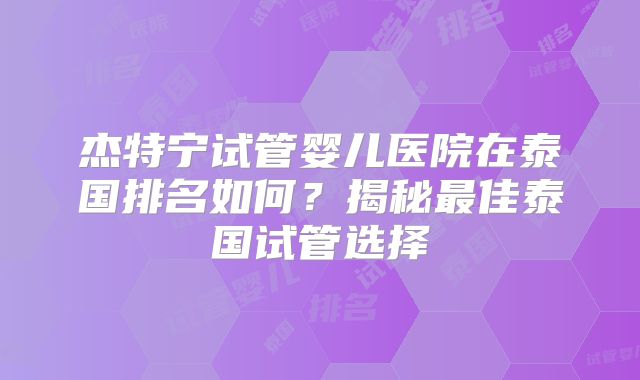 杰特宁试管婴儿医院在泰国排名如何？揭秘最佳泰国试管选择