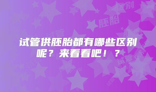 试管供胚胎都有哪些区别呢？来看看吧！？