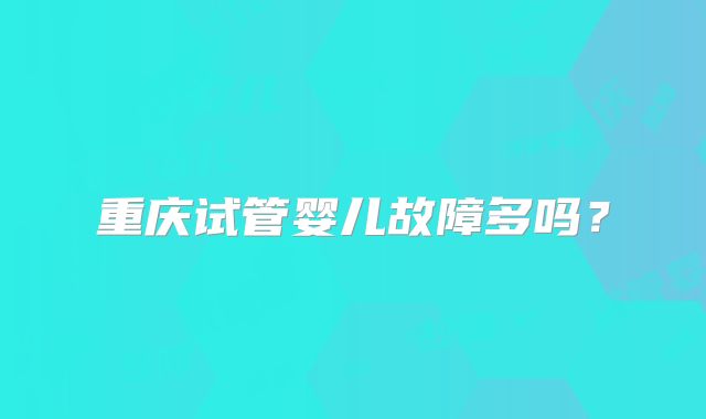 重庆试管婴儿故障多吗?