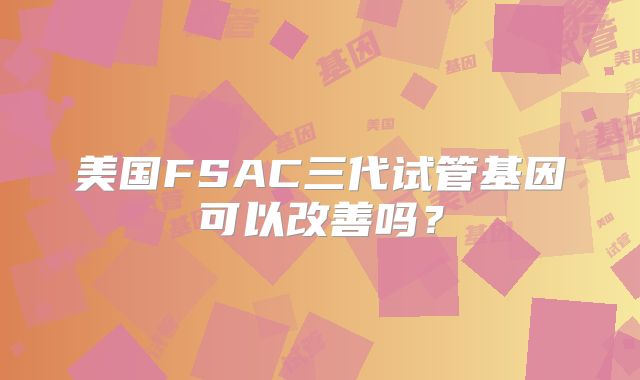 美国FSAC三代试管基因可以改善吗？
