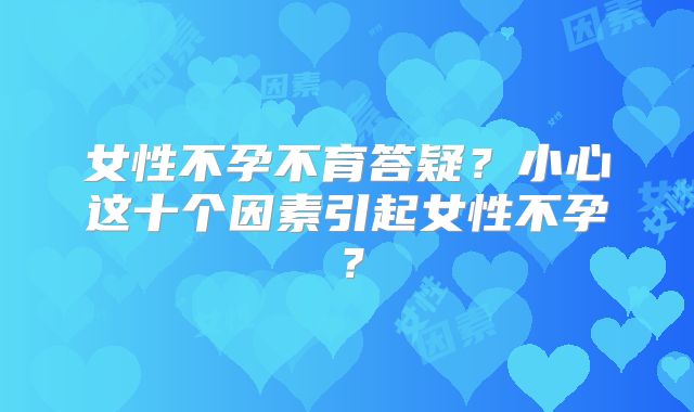 女性不孕不育答疑？小心这十个因素引起女性不孕？