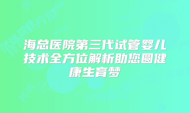 海总医院第三代试管婴儿技术全方位解析助您圆健康生育梦