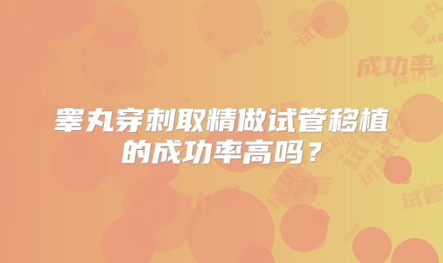 睾丸穿刺取精做试管移植的成功率高吗?