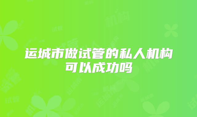 运城市做试管的私人机构可以成功吗