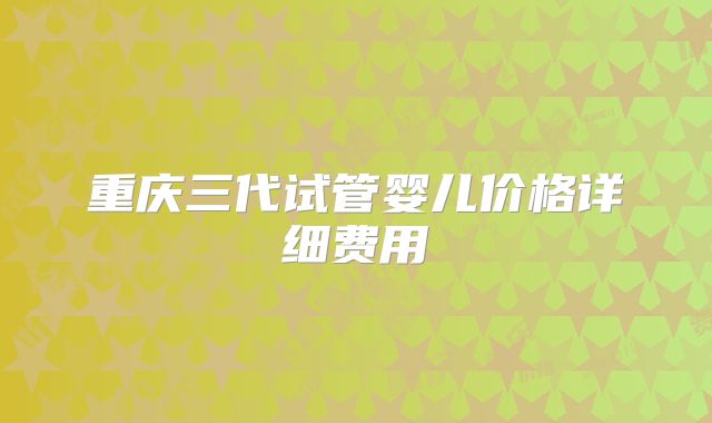重庆三代试管婴儿价格详细费用