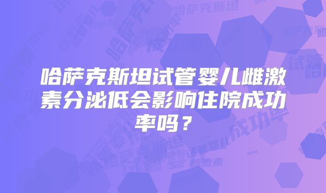 哈萨克斯坦试管婴儿雌激素分泌低会影响住院成功率吗?