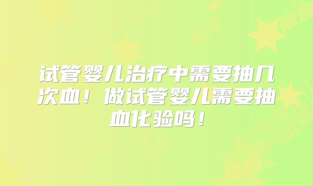 试管婴儿治疗中需要抽几次血!做试管婴儿需要抽血化验吗!