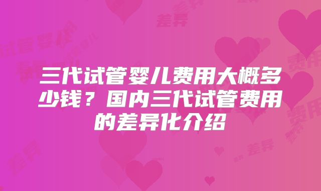 三代试管婴儿费用大概多少钱?国内三代试管费用的差异化介绍