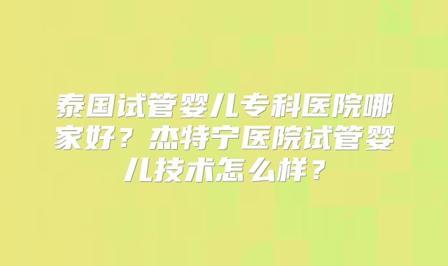 泰国试管婴儿专科医院哪家好？杰特宁医院试管婴儿技术怎么样？