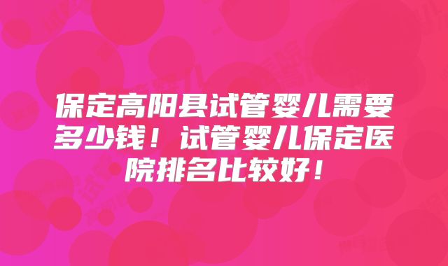 保定高阳县试管婴儿需要多少钱!试管婴儿保定医院排名比较好!