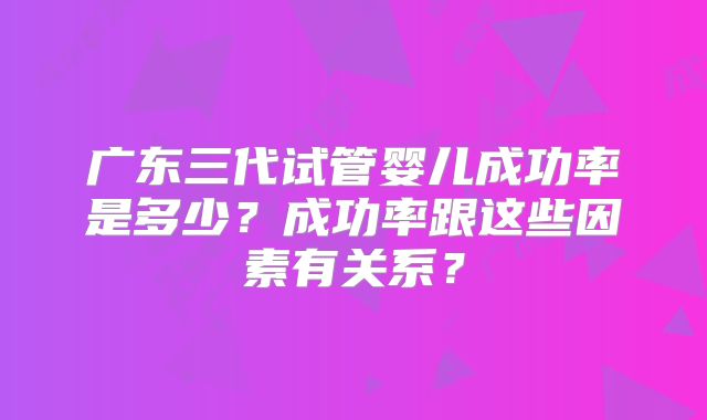 广东三代试管婴儿成功率是多少？成功率跟这些因素有关系？