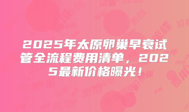 2025年太原卵巢早衰试管全流程费用清单,2025最新价格曝光!