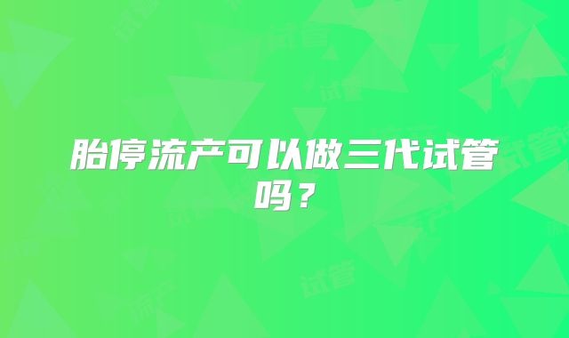胎停流产可以做三代试管吗?