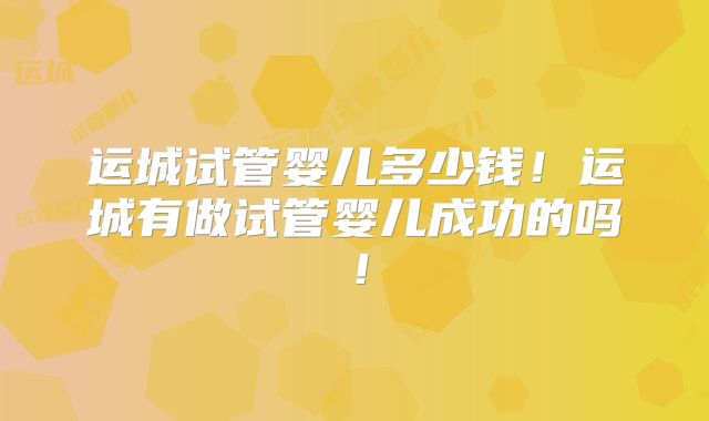 运城试管婴儿多少钱!运城有做试管婴儿成功的吗!