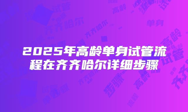 2025年高龄单身试管流程在齐齐哈尔详细步骤