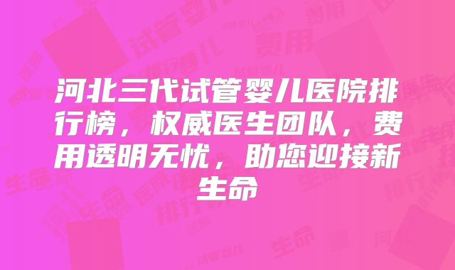 河北三代试管婴儿医院排行榜，权威医生团队，费用透明无忧，助您迎接新生命