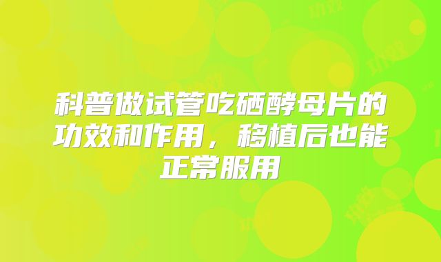 科普做试管吃硒酵母片的功效和作用,移植后也能正常服用