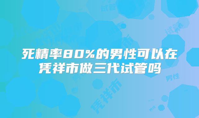 死精率80%的男性可以在凭祥市做三代试管吗