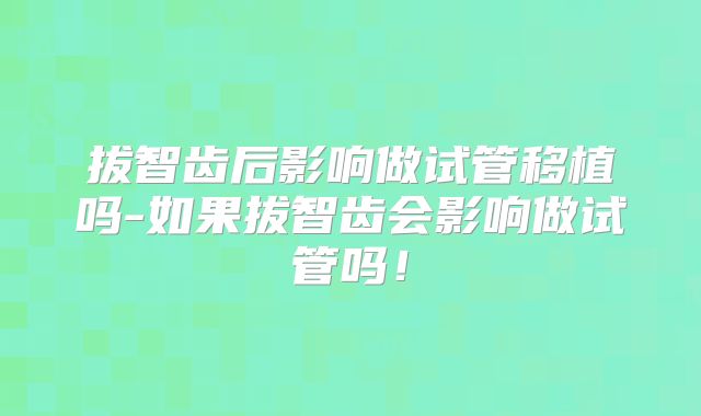 拔智齿后影响做试管移植吗-如果拔智齿会影响做试管吗！