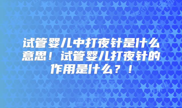 试管婴儿中打夜针是什么意思!试管婴儿打夜针的作用是什么?!