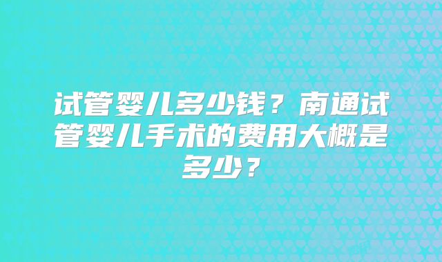 试管婴儿多少钱？南通试管婴儿手术的费用大概是多少？
