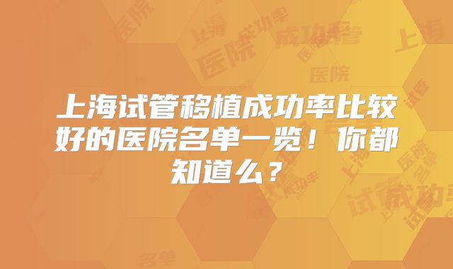 上海试管移植成功率比较好的医院名单一览!你都知道么?