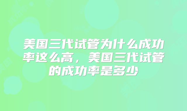 美国三代试管为什么成功率这么高,美国三代试管的成功率是多少