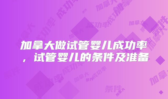 加拿大做试管婴儿成功率,试管婴儿的条件及准备