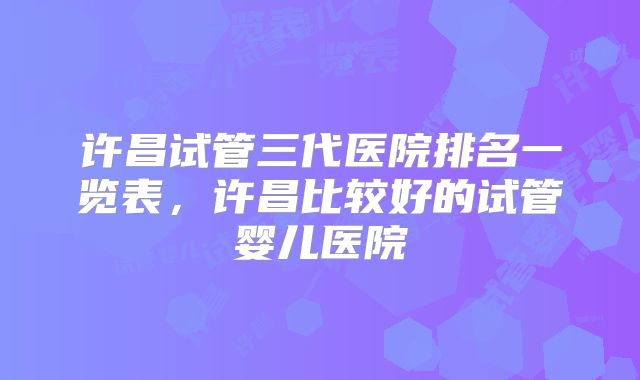 许昌试管三代医院排名一览表，许昌比较好的试管婴儿医院