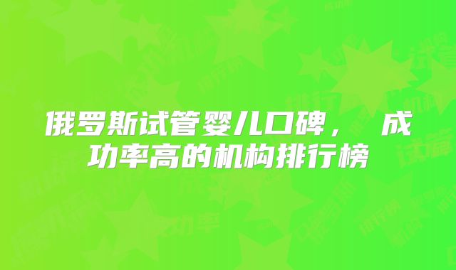 俄罗斯试管婴儿口碑， 成功率高的机构排行榜