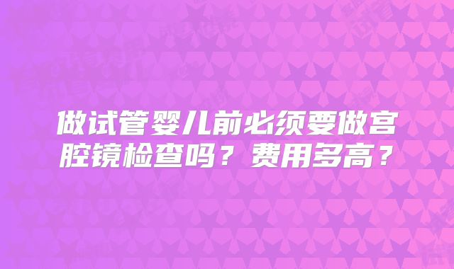 做试管婴儿前必须要做宫腔镜检查吗？费用多高？