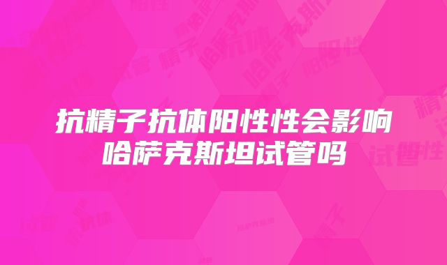 抗精子抗体阳性性会影响哈萨克斯坦试管吗