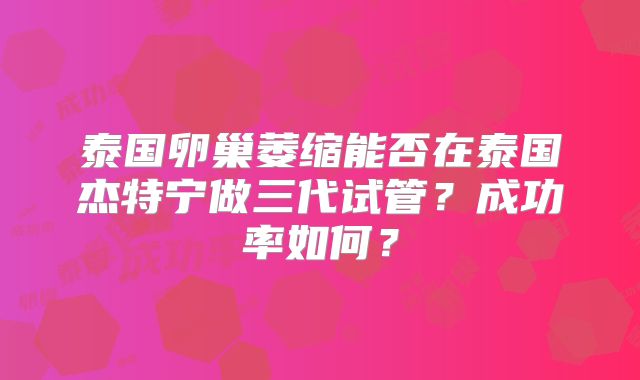 泰国卵巢萎缩能否在泰国杰特宁做三代试管？成功率如何？